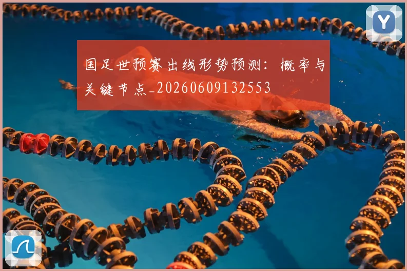国足世预赛出线形势预测：概率与关键节点_20260609132553
