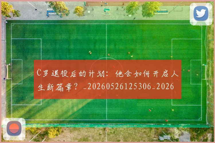 C罗退役后的计划:他会如何开启人生新篇章?_20260526125306_20260606165551
