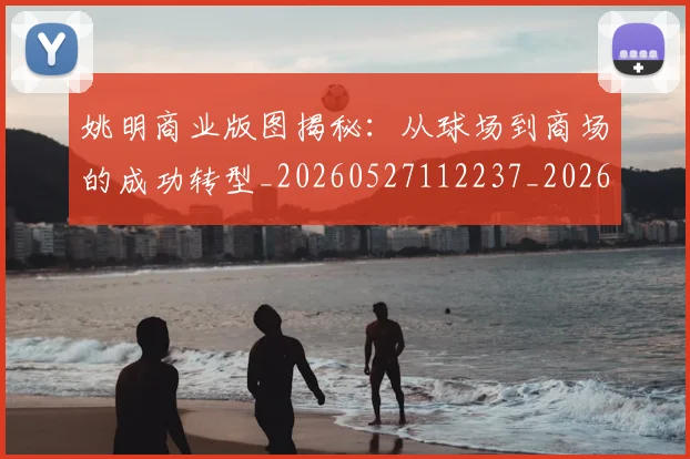 姚明商业版图揭秘：从球场到商场的成功转型_20260527112237_20260609173544