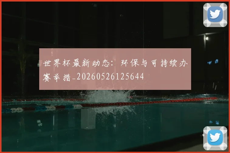 世界杯最新动态：环保与可持续办赛举措_20260526125644