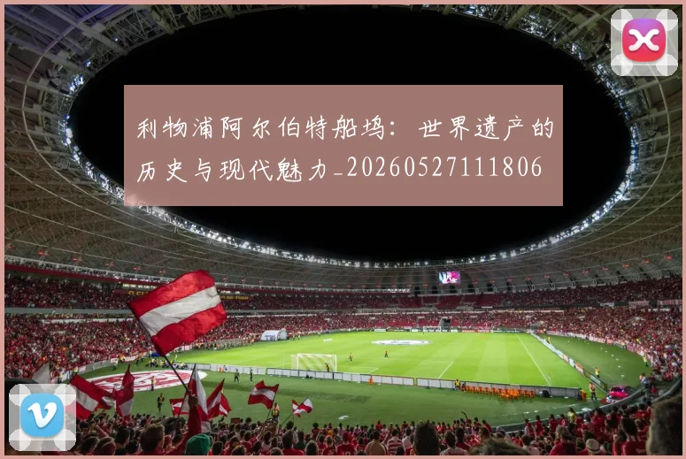 利物浦阿尔伯特船坞：世界遗产的历史与现代魅力_20260527111806