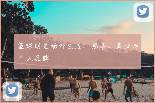 篮球明星场外生活：慈善、商业与个人品牌