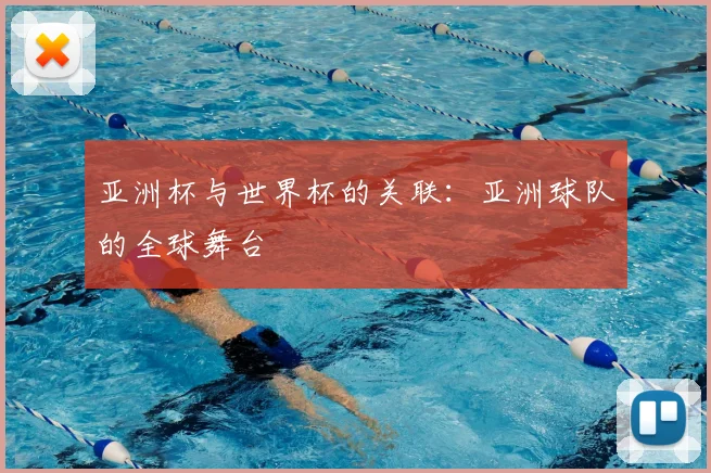 亚洲杯与世界杯的关联:亚洲球队的全球舞台