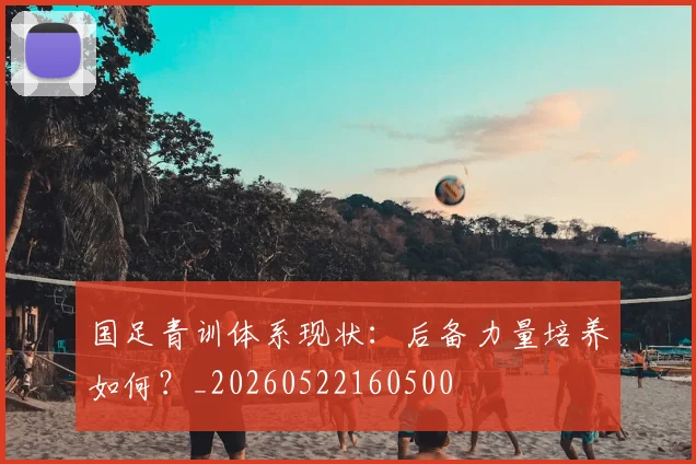 国足青训体系现状:后备力量培养如何?_20260522160500