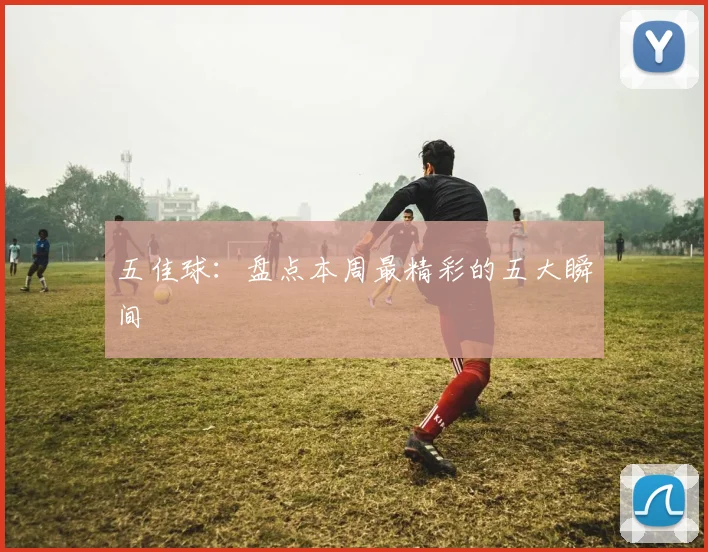 五佳球:盘点本周最精彩的五大瞬间