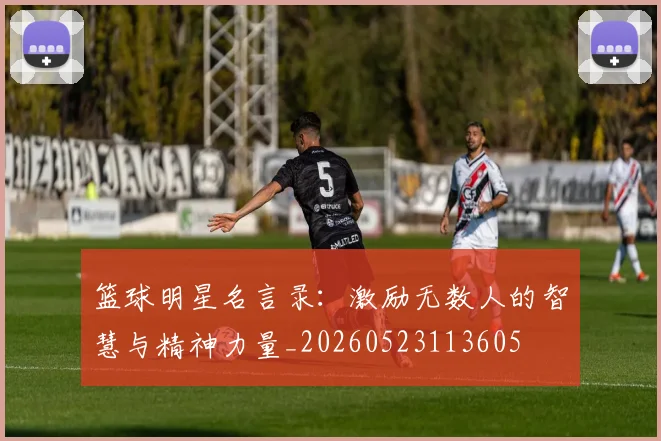 篮球明星名言录:激励无数人的智慧与精神力量_20260523113605