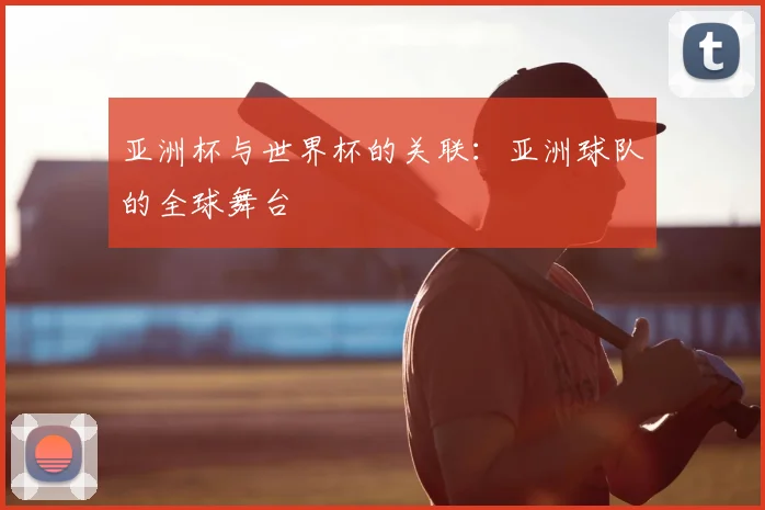 亚洲杯与世界杯的关联:亚洲球队的全球舞台