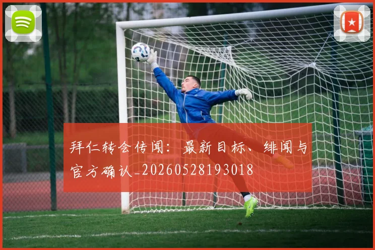 拜仁转会传闻:最新目标、绯闻与官方确认_20260528193018