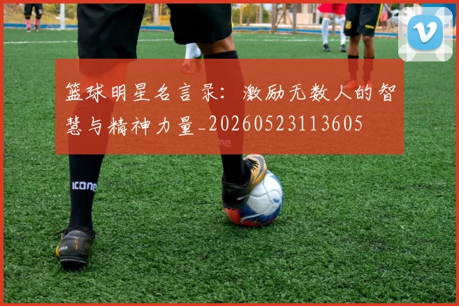 篮球明星名言录:激励无数人的智慧与精神力量_20260523113605