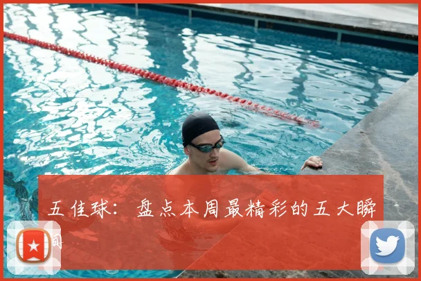 五佳球:盘点本周最精彩的五大瞬间