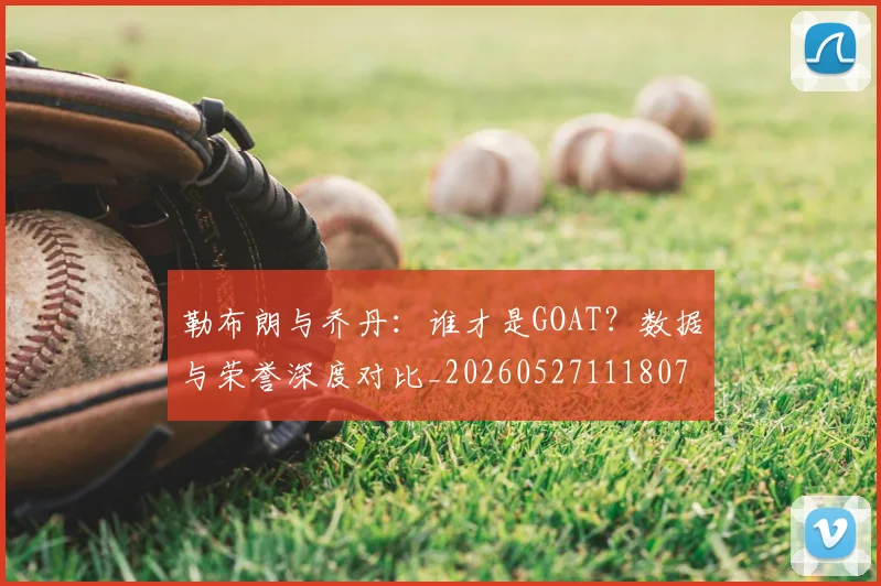 勒布朗与乔丹：谁才是GOAT？数据与荣誉深度对比_20260527111807