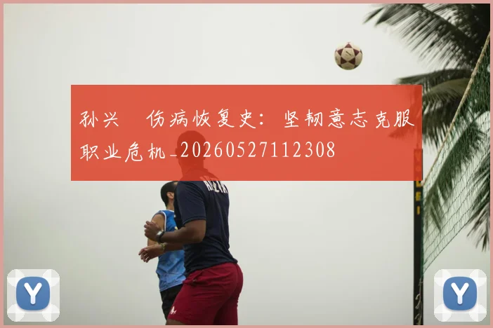 孙兴慜伤病恢复史：坚韧意志克服职业危机_20260527112308