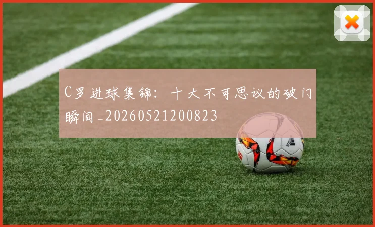 C罗进球集锦：十大不可思议的破门瞬间_20260521200823