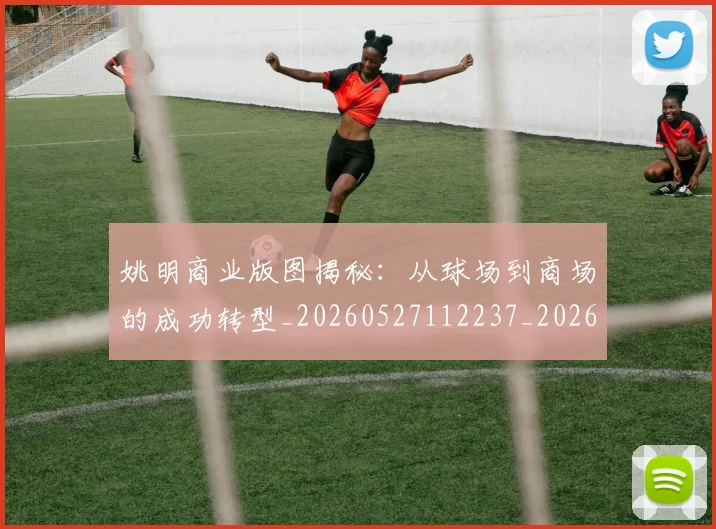 姚明商业版图揭秘：从球场到商场的成功转型_20260527112237_20260609173544
