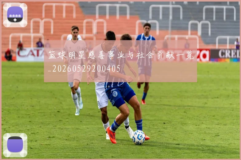 篮球明星慈善事业与社会贡献一览_20260529200405