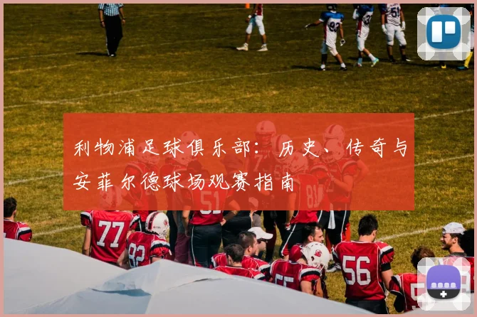 利物浦足球俱乐部：历史、传奇与安菲尔德球场观赛指南