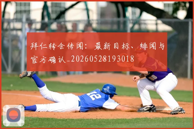 拜仁转会传闻:最新目标、绯闻与官方确认_20260528193018