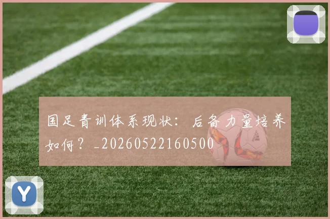 国足青训体系现状:后备力量培养如何?_20260522160500
