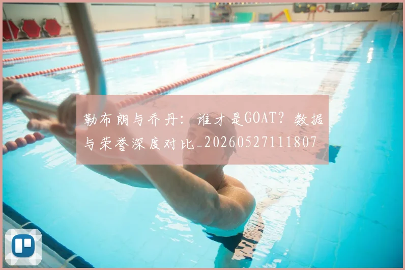 勒布朗与乔丹：谁才是GOAT？数据与荣誉深度对比_20260527111807